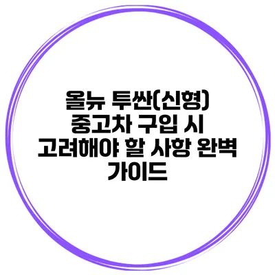 올뉴 투싼(신형) 중고차 구입 시 고려해야 할 사항 완벽 가이드