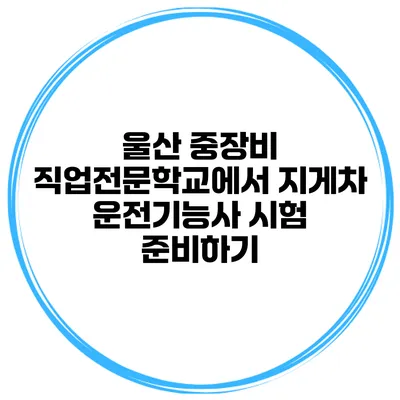 울산 중장비 직업전문학교에서 지게차 운전기능사 시험 준비하기