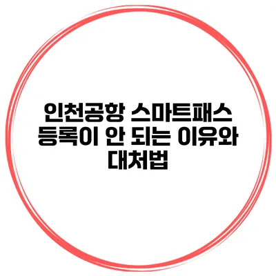 인천공항 스마트패스 등록이 안 되는 이유와 대처법