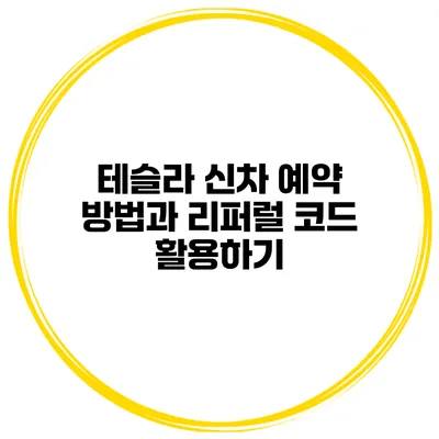 테슬라 신차 예약 방법과 리퍼럴 코드 활용하기