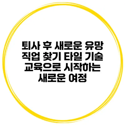 퇴사 후 새로운 유망 직업 찾기: 타일 기술 교육으로 시작하는 새로운 여정